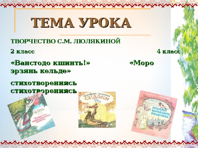  ТЕМА УРОКА ТВОРЧЕСТВО С.М. ЛЮЛЯКИНОЙ 2 класс 4 класс «Ванстодо кшинть!» «Моро эрзянь кельде» стихотворениясь стихотворениясь 