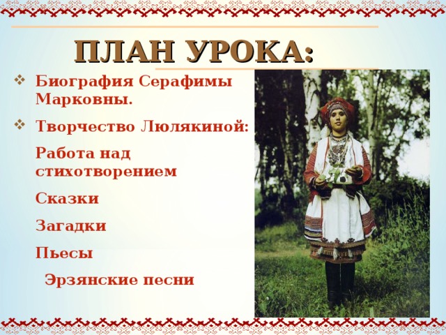 ПЛАН УРОКА: Биография Серафимы Марковны. Творчество Люлякиной:  Работа над стихотворением  Сказки  Загадки  Пьесы   Эрзянские песни 