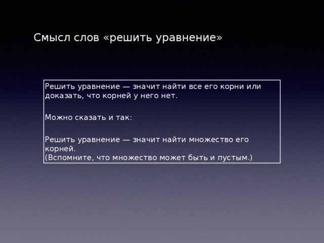 Смысл слов «решить уравнение» Решить уравнение — значит найти все его корни или доказать, что корней у него нет. Можно сказать и так:  Решить уравнение — значит найти множество его корней. (Вспомните, что множество может быть и пустым.) 