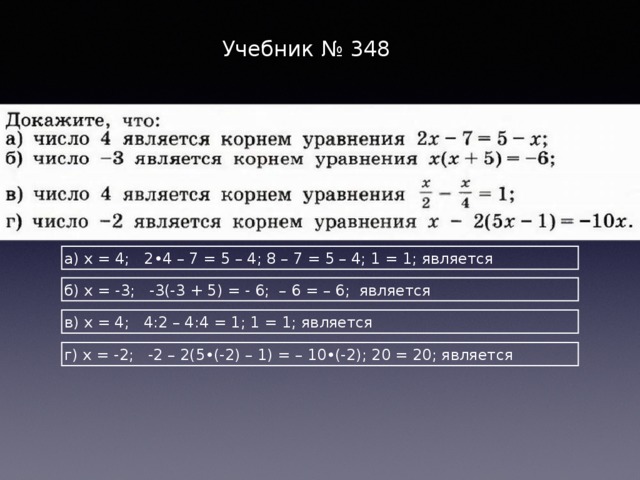 Учебник № 348 а) х = 4; 2•4 – 7 = 5 – 4; 8 – 7 = 5 – 4; 1 = 1; является б) х = -3; -3(-3 + 5) = - 6; – 6 = – 6; является в) х = 4; 4:2 – 4:4 = 1; 1 = 1; является г) х = -2; -2 – 2(5•(-2) – 1) = – 10•(-2); 20 = 20; является 