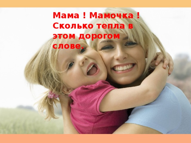 Мама ! Мамочка ! Сколько тепла в этом дорогом слове. ДЕНЬ МАТЕРИ   МАМА…Что может быть ближе и родней этого слова для всех людей в мире? Мама – это любовь, счастье, мир, надёжность, тепло, дом. В этот день, в этом году - 25 ноября, принято поздравлять матерей и беременных женщин, в отличие от международного женского дня, когда поздравления принимают все представительницы женского пола.   В России праздник День матери был учреждён в 1988 году и отмечается ежегодно в последнее воскресенье ноября, в Беларуси - 14 октября, в Грузии  - 3 марта, в Украинe - во второе воскресенье мая, в Германии  - 13 мая.   