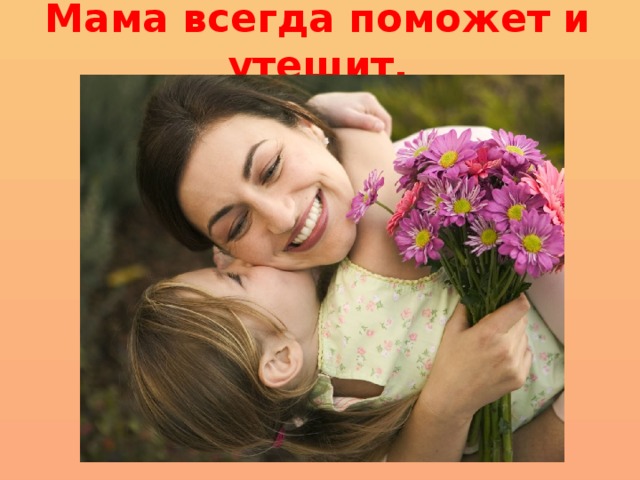 Мама всегда поможет и утешит. 