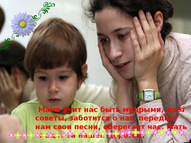  Мама учит нас быть мудрыми, дает советы, заботится о нас, передает нам свои песни, оберегает нас. Мать следит за нашей дорогой . 