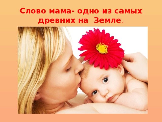Слово мама- одно из самых древних на Земле . 