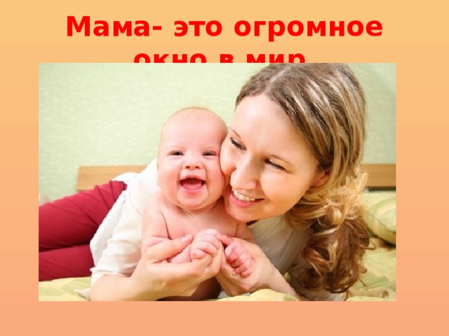 Мама- это огромное окно в мир. 