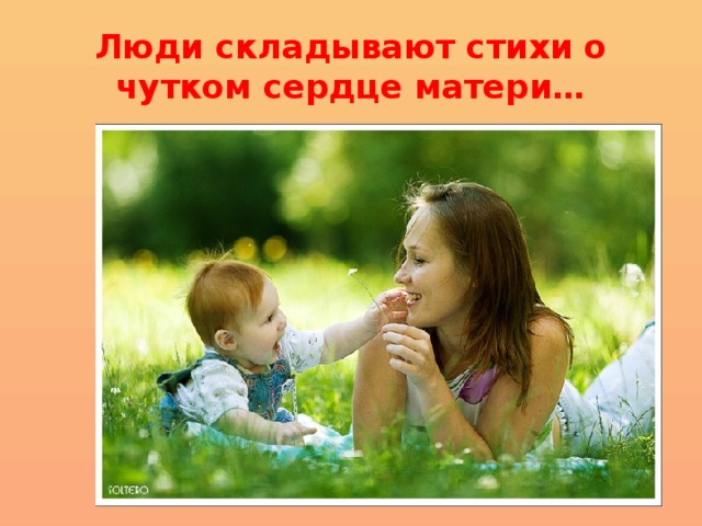 Люди складывают стихи о чутком сердце матери… 