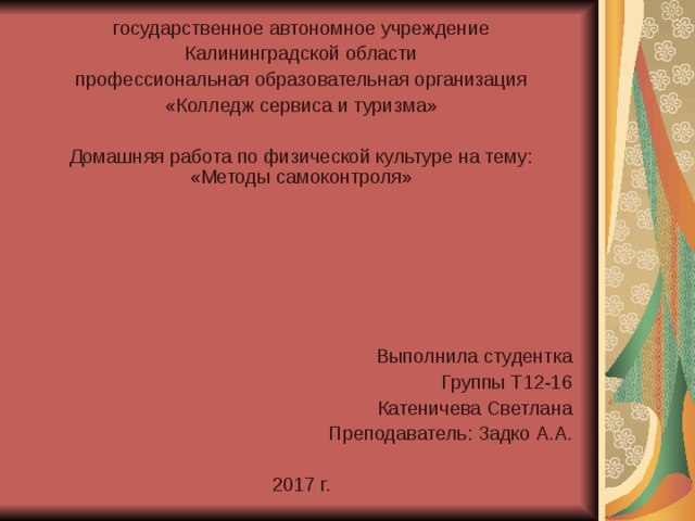 государственное автономное учреждение Калининградской области профессиональная образовательная организация «Колледж сервиса и туризма» Домашняя работа по физической культуре на тему: «Методы самоконтроля» Выполнила студентка Группы Т12-16 Катеничева Светлана Преподаватель: Задко А.А. 2017 г. 