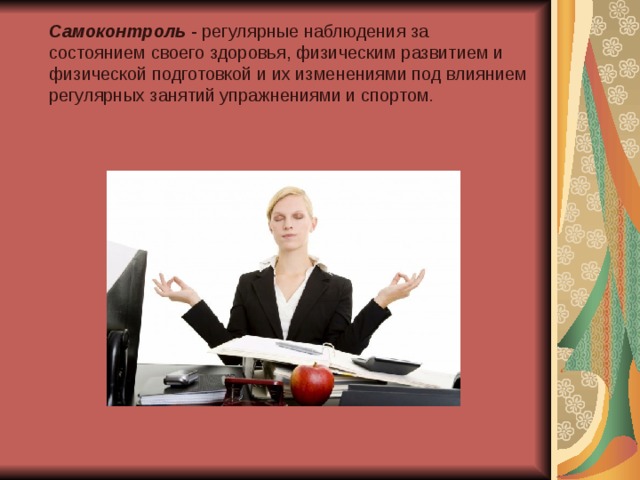  Самоконтроль - регулярные наблюдения за состоянием своего здоровья, физическим развитием и физической подготовкой и их изменениями под влиянием регулярных занятий упражнениями и спортом .  