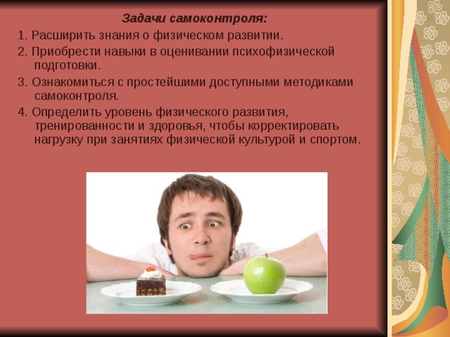 Задачи самоконтроля: 1. Расширить знания о физическом развитии. 2. Приобрести навыки в оценивании психофизической подготовки. 3. Ознакомиться с простейшими доступными методиками самоконтроля. 4. Определить уровень физического развития, тренированности и здоровья, чтобы корректировать нагрузку при занятиях физической культурой и спортом. 