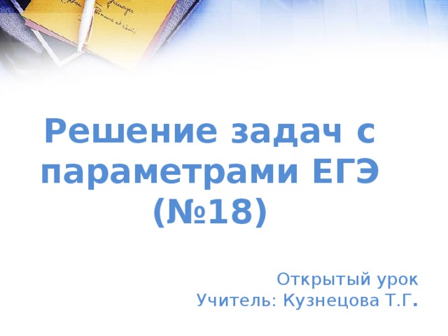 Решение задач с параметрами ЕГЭ (№18) Открытый урок Учитель: Кузнецова Т.Г . 