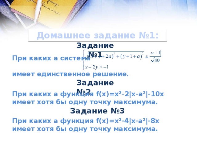 Домашнее задание №1: Задание №1 При каких а система  имеет единственное решение. Задание №2 При каких  а  функция f(x)=x²-2|x-a²|-10x имеет хотя бы одну точку максимума. Задание №3 При каких а функция f(x)=x²-4|x-а²|-8x имеет хотя бы одну точку максимума. 