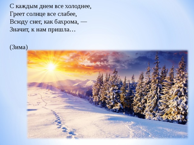 С каждым днем все холоднее,  Греет солнце все слабее,  Всюду снег, как бахрома, —  Значит, к нам пришла…  (Зима)     
