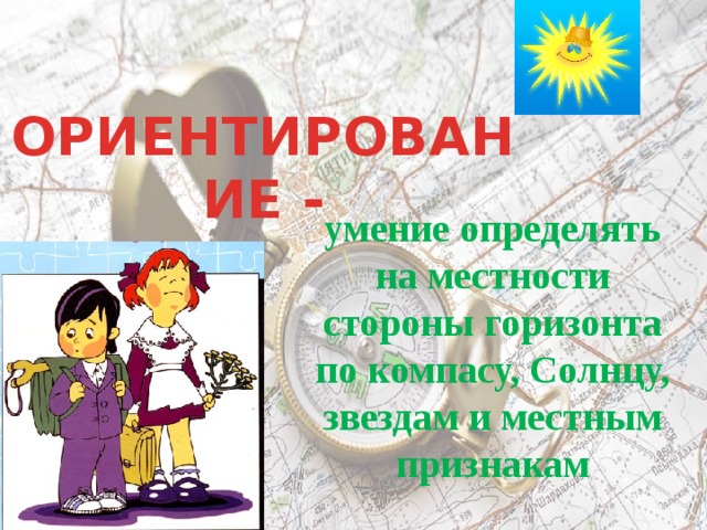 ОРИЕНТИРОВАНИЕ - умение определять на местности стороны горизонта по компасу, Солнцу, звездам и местным признакам 