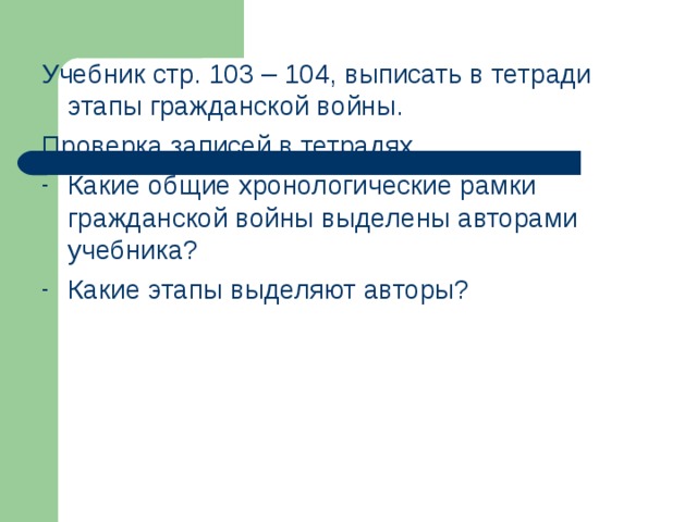 Учебник стр. 103 – 104, выписать в тетради этапы гражданской войны. Проверка записей в тетрадях. Какие общие хронологические рамки гражданской войны выделены авторами учебника? Какие этапы выделяют авторы? 