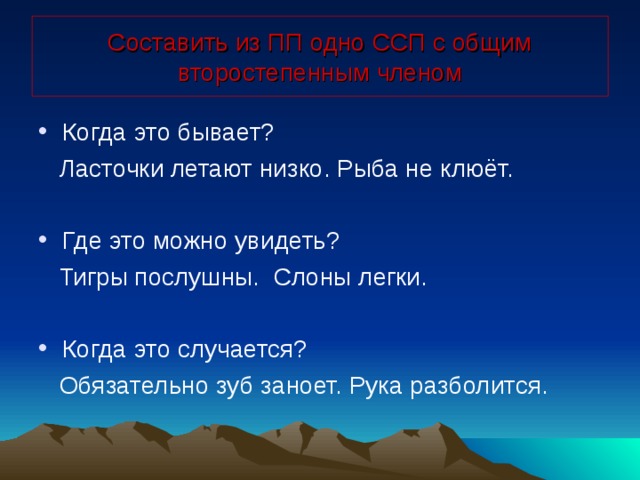 Составить из ПП одно ССП с общим второстепенным членом Когда это бывает?  Ласточки летают низко. Рыба не клюёт. Где это можно увидеть?  Тигры послушны. Слоны легки. Когда это случается?  Обязательно зуб заноет. Рука разболится. 