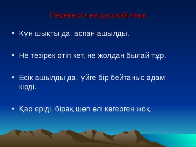 Перевести на русский язык Күн шықты да, аспан ашылды.  Не тезірек өтіп кет, не жолдан былай тұр.  Есік ашылды да, үйге бір бейтаныс адам кірді.  Қар еріді, бірақ шөп әлі көгерген жоқ. 