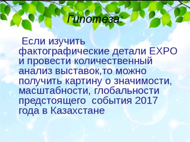 Гипотеза:  Если изучить фактографические детали EXPO и провести количественный анализ выставок,то можно получить картину о значимости, масштабности, глобальности предстоящего события 2017 года в Казахстане 