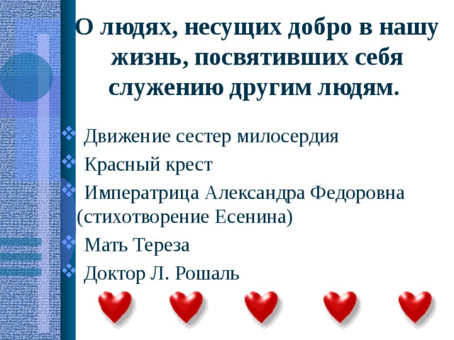 О людях, несущих добро в нашу жизнь, посвятивших себя служению другим людям.   Движение сестер милосердия  Красный крест  Императрица Александра Федоровна (стихотворение Есенина)  Мать Тереза  Доктор Л. Рошаль 