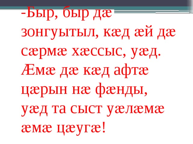 -Быр, быр дӕ зонгуытыл, кӕд ӕй дӕ сӕрмӕ хӕссыс, уӕд. Ӕмӕ дӕ кӕд афтӕ цӕрын нӕ фӕнды, уӕд та сыст уӕлӕмӕ ӕмӕ цӕугӕ! 