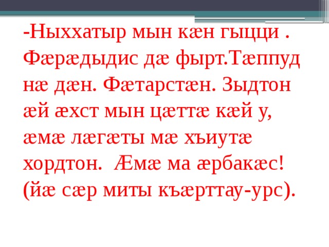 -Ныххатыр мын кӕн гыцци . Фӕрӕдыдис дӕ фырт.Тӕппуд нӕ дӕн. Фӕтарстӕн. Зыдтон ӕй æхст мын цӕттӕ кӕй у, ӕмӕ лӕгӕты мӕ хъиутӕ хордтон. Ӕмӕ ма æрбакӕс! (йӕ сӕр миты къӕрттау-урс). 