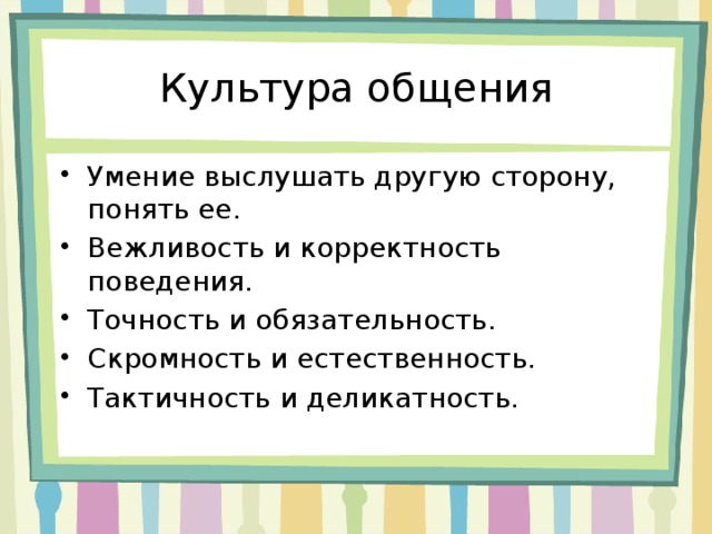 Культура общения Умение выслушать другую сторону, понять ее. Вежливость и корректность поведения. Точность и обязательность. Скромность и естественность. Тактичность и деликатность. 