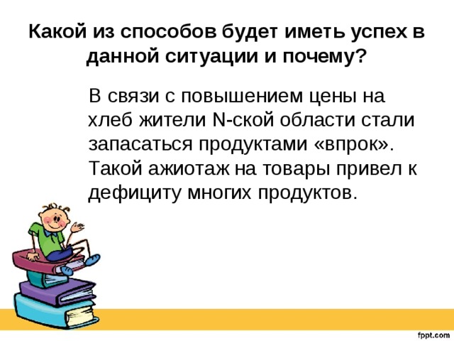 Какой из способов будет иметь успех в данной ситуации и почему? В связи с повышением цены на хлеб жители N-ской области стали запасаться продуктами «впрок». Такой ажиотаж на товары привел к дефициту многих продуктов. 