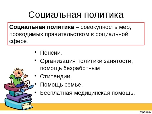 Социальная политика Социальная политика – совокупность мер, проводимых правительством в социальной сфере. Пенсии. Организация политики занятости, помощь безработным. Стипендии. Помощь семье. Бесплатная медицинская помощь. 