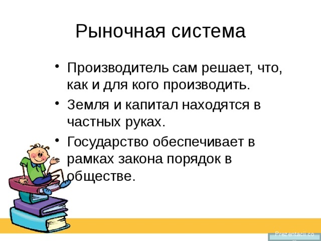Рыночная система Производитель сам решает, что, как и для кого производить. Земля и капитал находятся в частных руках. Государство обеспечивает в рамках закона порядок в обществе. Prezentacii.com 
