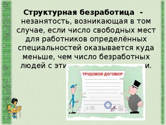 Структурная безработица - незанятость, возникающая в том случае, если число свободных мест для работников определённых специальностей оказывается куда меньше, чем число безработных людей с этими специальностями. 