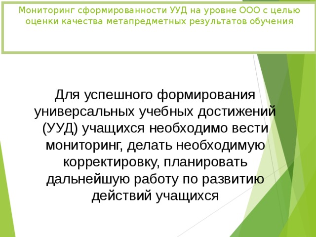 Мониторинг сформированности УУД на уровне ООО с целью оценки качества метапредметных результатов обучения   Для успешного формирования универсальных учебных достижений (УУД) учащихся необходимо вести мониторинг, делать необходимую корректировку, планировать дальнейшую работу по развитию действий учащихся 