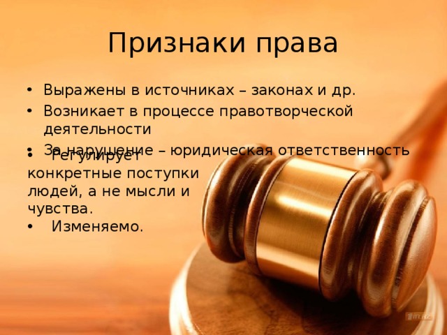 Признаки права Выражены в источниках – законах и др. Возникает в процессе правотворческой деятельности За нарушение – юридическая ответственность  Регулирует конкретные поступки людей, а не мысли и чувства.  Изменяемо. 