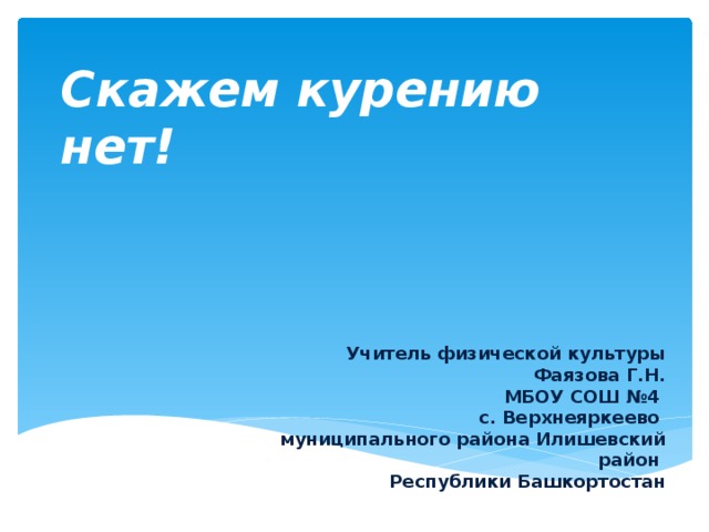 Скажем курению нет! Учитель физической культуры Фаязова Г.Н. МБОУ СОШ №4 с. Верхнеяркеево   муниципального района Илишевский район   Республики Башкортостан 