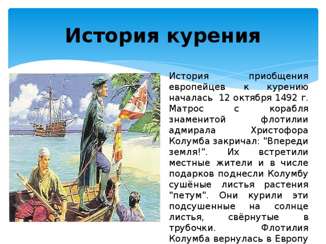 История курения История приобщения европейцев к курению началась 12 октября 1492 г. Матрос с корабля знаменитой флотилии адмирала Христофора Колумба закричал: 