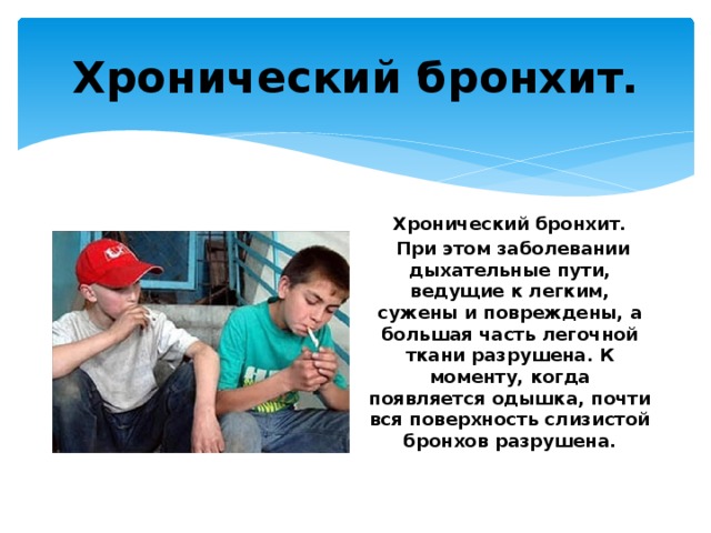 Хронический бронхит. Хронический бронхит.  При этом заболевании дыхательные пути, ведущие к легким, сужены и повреждены, а большая часть легочной ткани разрушена. К моменту, когда появляется одышка, почти вся поверхность слизистой бронхов разрушена. 