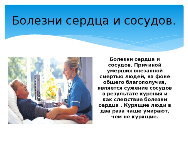 Болезни сердца и сосудов. Болезни сердца и сосудов. Причиной умерших внезапной смертью людей, на фоне общего благополучия, является сужение сосудов в результате курения и как следствие болезни сердца . Курящие люди в два раза чаще умирают, чем не курящие. 