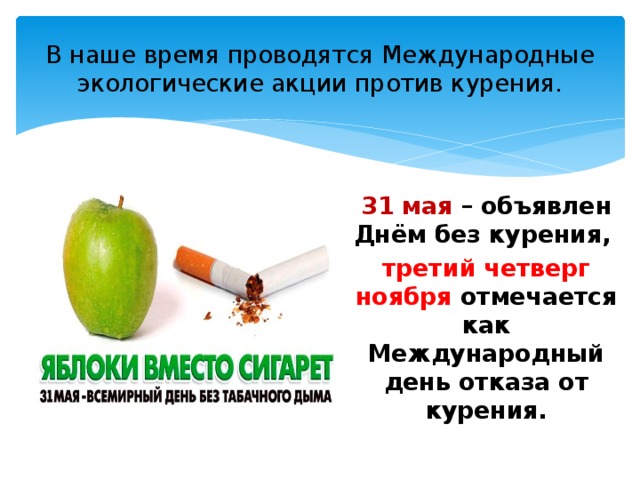 В наше время проводятся Международные экологические акции против курения. 31 мая – объявлен Днём без курения, третий четверг ноября отмечается как Международный день отказа от курения. 