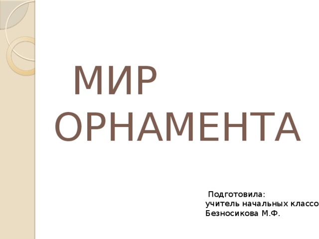 МИР ОРНАМЕНТА  Подготовила: учитель начальных классов Безносикова М.Ф.  Подготовила: учитель начальных классов Безносикова М.Ф.  