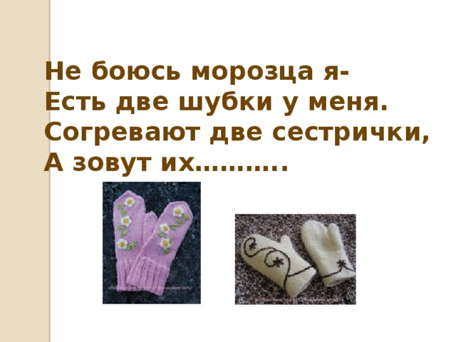 Не боюсь морозца я- Есть две шубки у меня. Согревают две сестрички, А зовут их……….. 