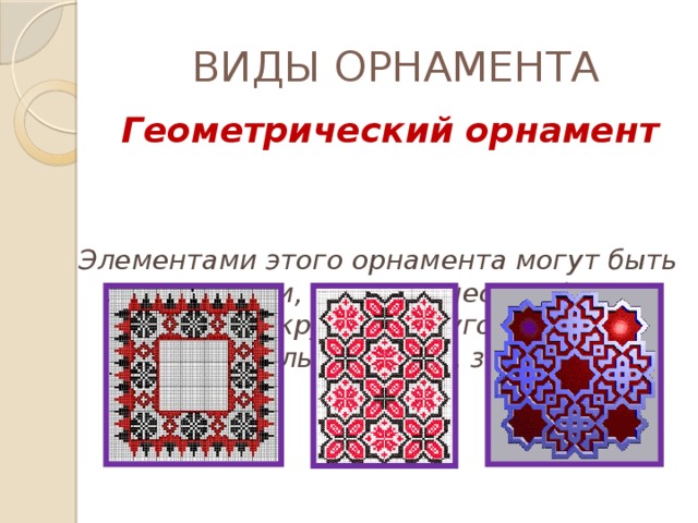 ВИДЫ ОРНАМЕНТА  Геометрический орнамент  Элементами этого орнамента могут быть линии, точки, геометрические фигуры (овал, круг, прямоугольник, треугольник, ромб, звезда). 