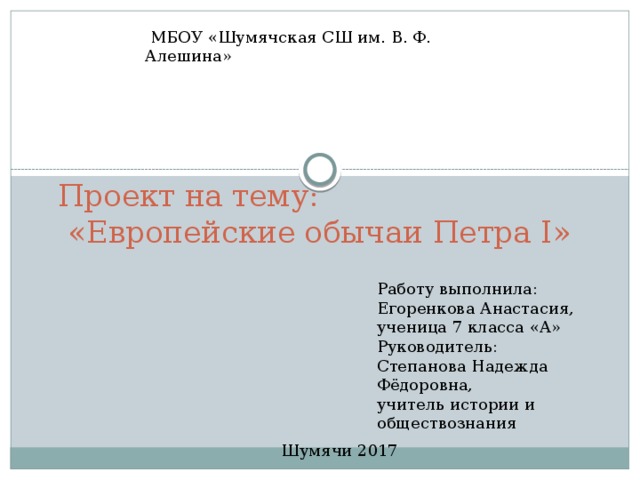  МБОУ «Шумячская СШ им. В. Ф. Алешина»  Проект на тему:  «Европейские обычаи Петра I» Работу выполнила: Егоренкова Анастасия, ученица 7 класса «А» Руководитель: Степанова Надежда Фёдоровна, учитель истории и обществознания Шумячи 2017 