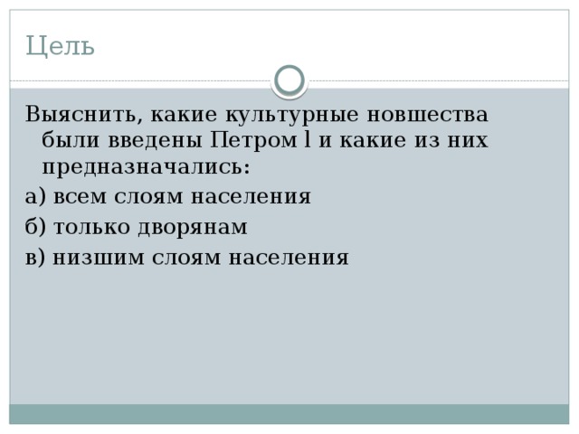 Цель Выяснить, какие культурные новшества были введены Петром l и какие из них предназначались: а) всем слоям населения б) только дворянам в) низшим слоям населения 