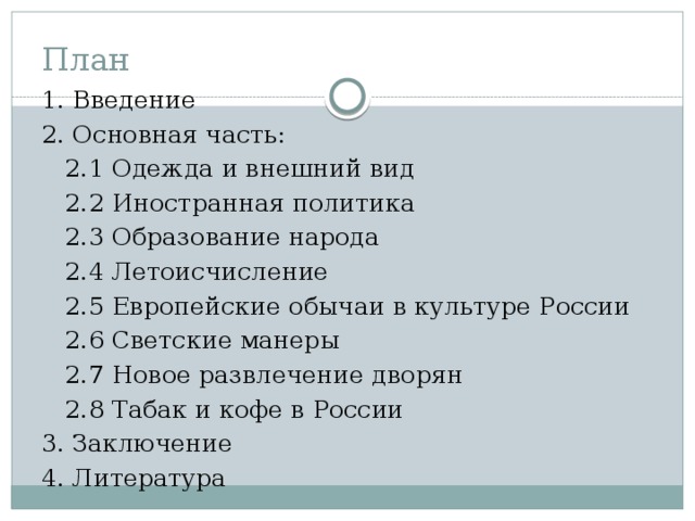 План 1. Введение 2. Основная часть:  2.1 Одежда и внешний вид  2.2 Иностранная политика  2.3 Образование народа  2.4 Летоисчисление  2.5 Европейские обычаи в культуре России  2.6 Светские манеры  2.7 Новое развлечение дворян  2.8 Табак и кофе в России 3. Заключение 4. Литература 