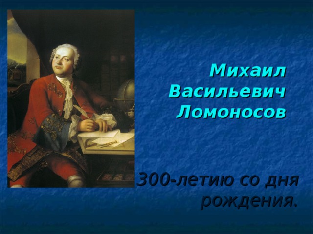 Михаил  Васильевич  Ломоносов  К 300-летию со дня рождения. 
