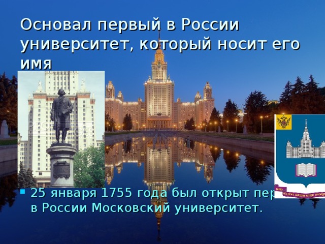 Основал первый в России университет, который носит его имя 25 января 1755 года был открыт первый в России Московский университет.  