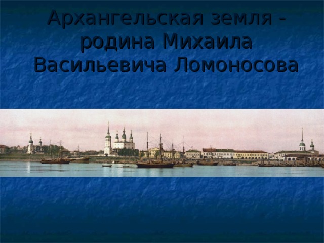 Архангельская земля - родина Михаила Васильевича Ломоносова 