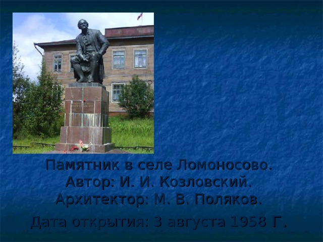                   Памятник в селе Ломоносово.  Автор: И. И. Козловский.  Архитектор: М. В. Поляков.  Дата открытия: 3 августа 1958 г. 