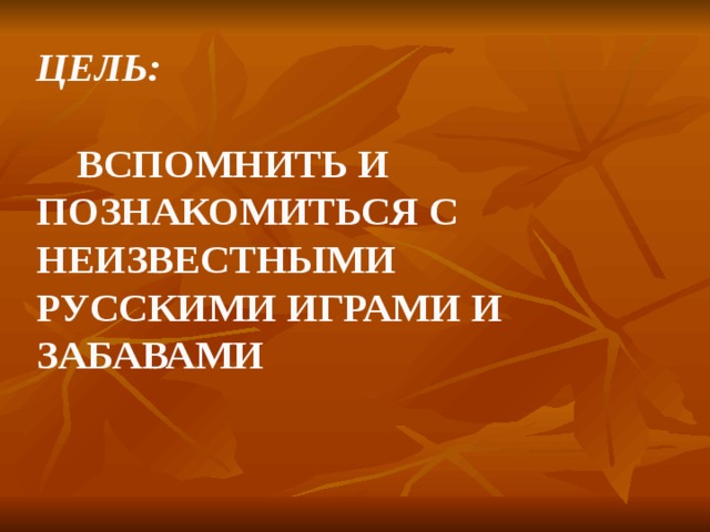 Цель:   Вспомнить и познакомиться с неизвестными русскими играми и забавами 