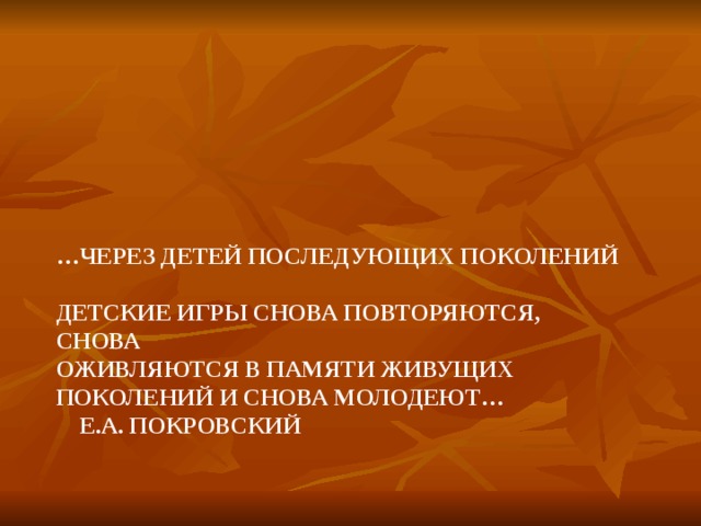        … через детей последующих поколений  детские игры снова повторяются, снова  оживляются в памяти живущих поколений и снова молодеют…   Е.А. Покровский 