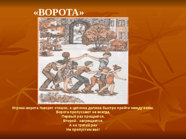    «Ворота» Игроки-ворота говорят стишок, а цепочка должна быстро пройти между ними. Ворота пропускают не всегда. Первый раз прощается, Второй - запрещается. А на третий раз Не пропустим вас! 