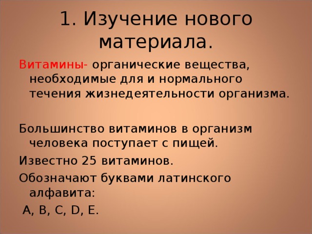 1. Изучение нового материала. Витамины- органические вещества, необходимые для и нормального течения жизнедеятельности организма. Большинство витаминов в организм человека поступает с пищей. Известно 25 витаминов. Обозначают буквами латинского алфавита:  А, В, С, D , E . 